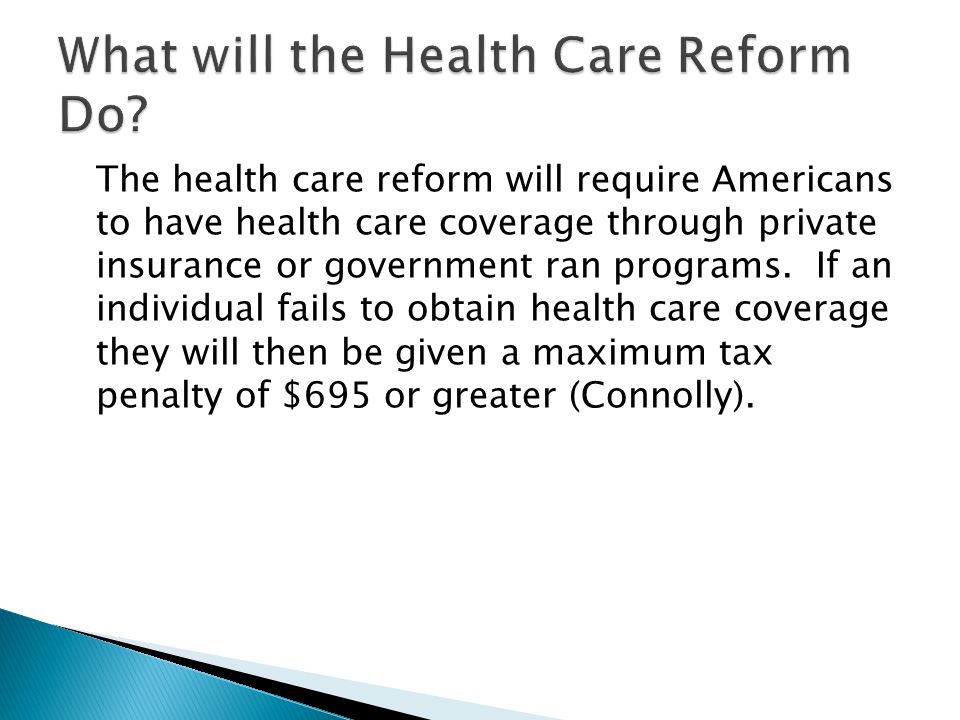 The health care reform will require Americans to have health care coverage through private insurance or government ran programs.