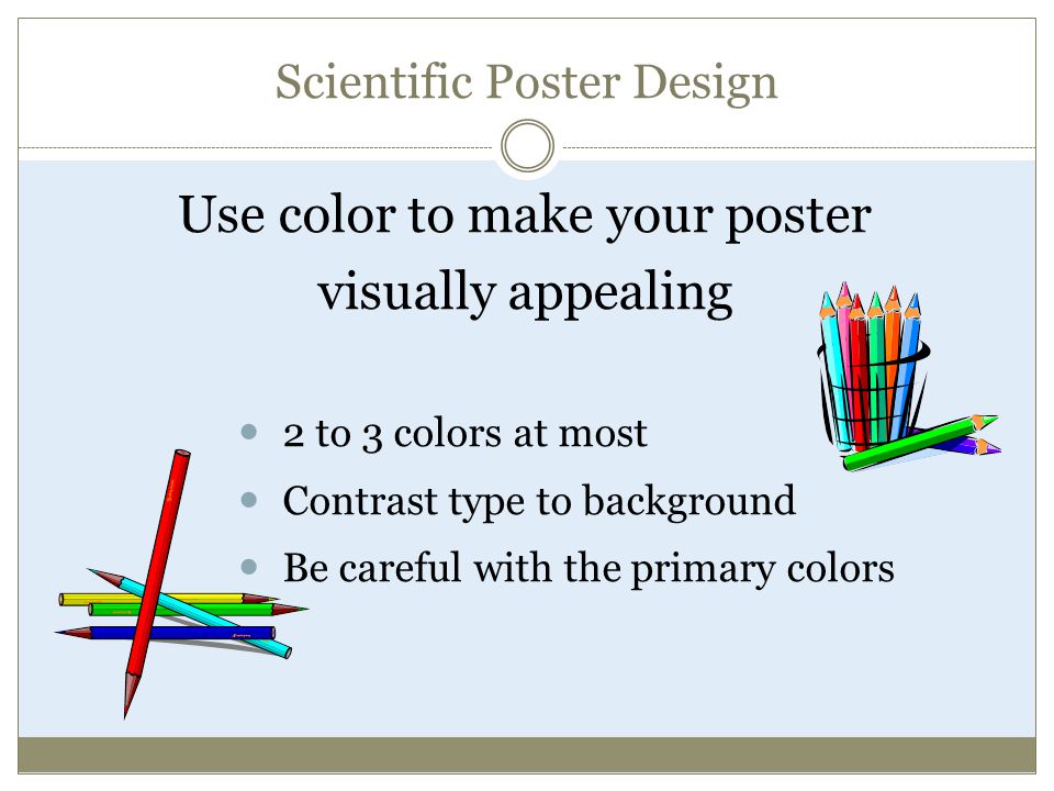 Scientific Poster Design Use color to make your poster visually appealing 2 to 3 colors at most Contrast type to background Be careful with the primary colors