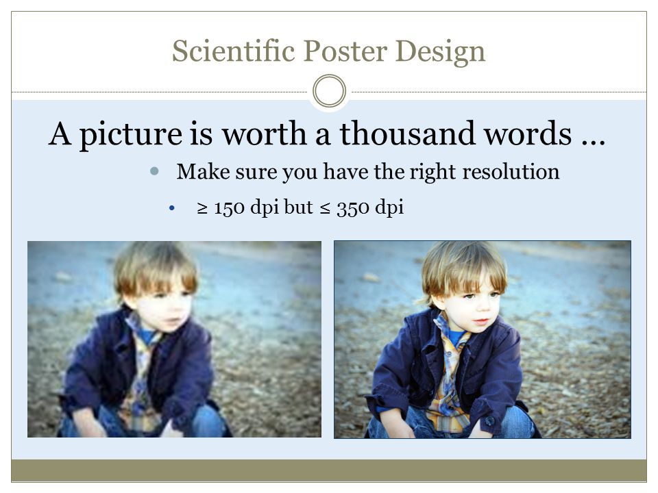 Scientific Poster Design A picture is worth a thousand words … Make sure you have the right resolution ≥ 150 dpi but ≤ 350 dpi