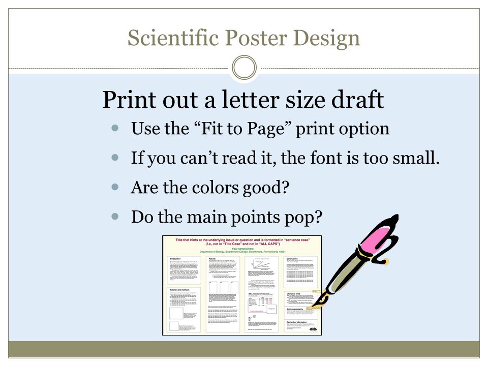 Scientific Poster Design Print out a letter size draft Use the Fit to Page print option If you can’t read it, the font is too small.