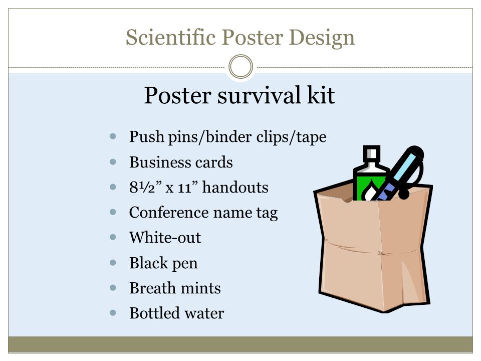 Scientific Poster Design Poster survival kit Push pins/binder clips/tape Business cards 8½ x 11 handouts Conference name tag White-out Black pen Breath mints Bottled water