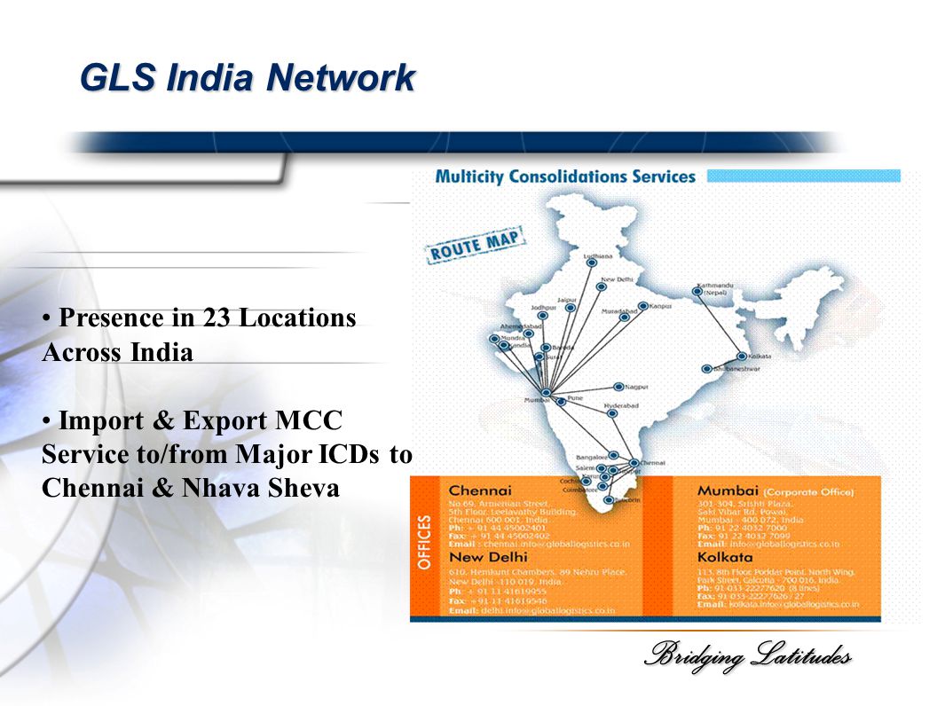 Bridging Latitudes GLS India Network Presence in 23 Locations Across India Import & Export MCC Service to/from Major ICDs to Chennai & Nhava Sheva