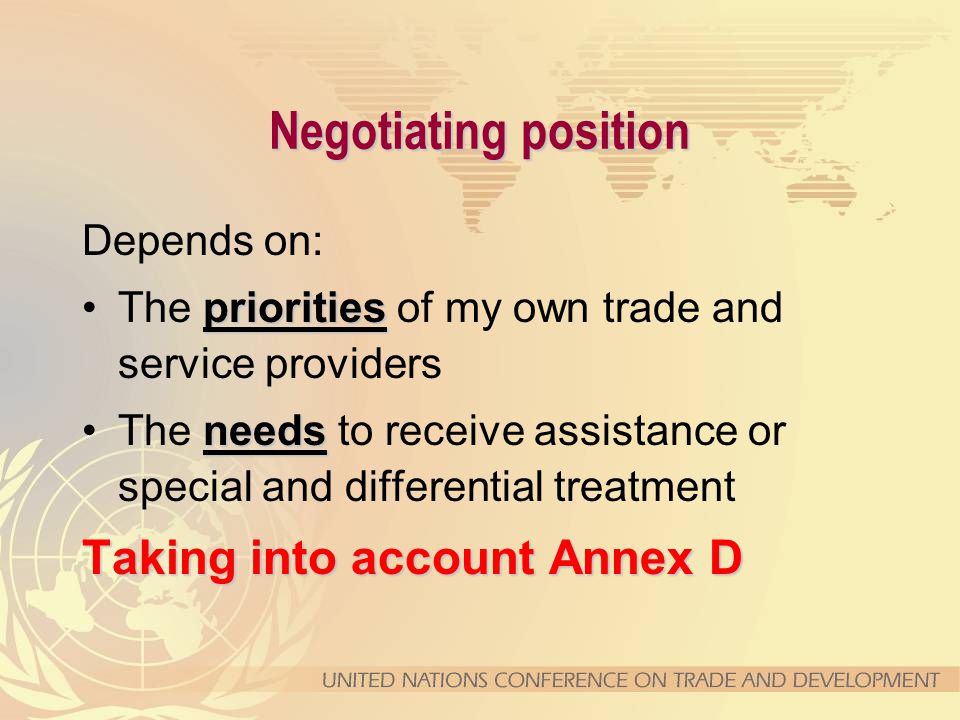 Negotiating position Depends on: prioritiesThe priorities of my own trade and service providers needsThe needs to receive assistance or special and differential treatment Taking into account Annex D