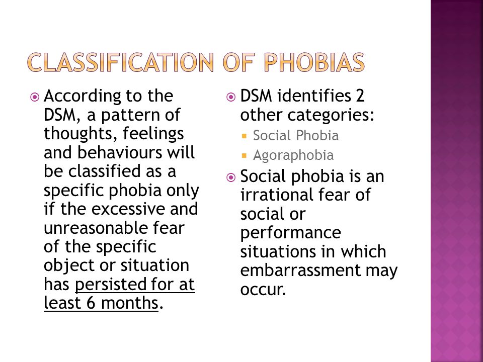  According to the DSM, a pattern of thoughts, feelings and behaviours will be classified as a specific phobia only if the excessive and unreasonable fear of the specific object or situation has persisted for at least 6 months.