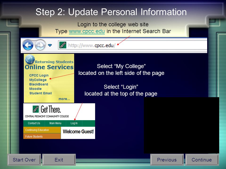 Step 2: Update Personal Information Login to the college web site Type   in the Internet Search Barwww.cpcc.edu Select My College located on the left side of the page Select Login located at the top of the page Start OverContinuePreviousExit