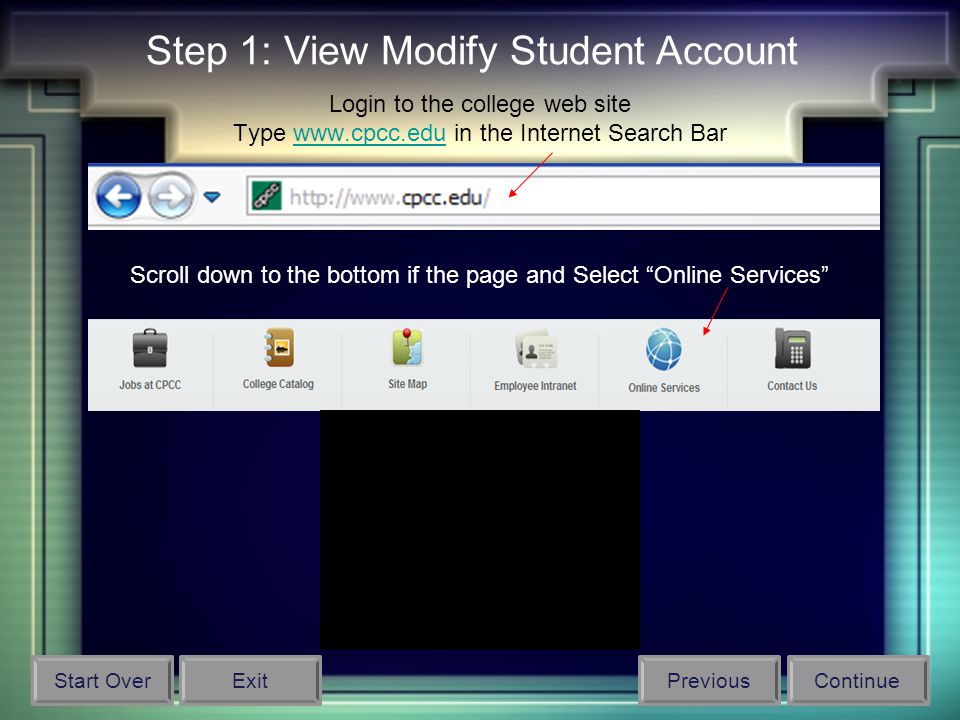 Login to the college web site Type   in the Internet Search Barwww.cpcc.edu Scroll down to the bottom if the page and Select Online Services Step 1: View Modify Student Account Start OverPreviousContinueExit