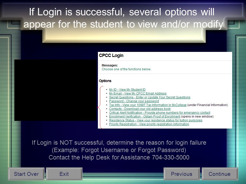 If Login is successful, several options will appear for the student to view and/or modify If Login is NOT successful, determine the reason for login failure (Example: Forgot Username or Forgot Password) Contact the Help Desk for Assistance Start OverPreviousContinueExit
