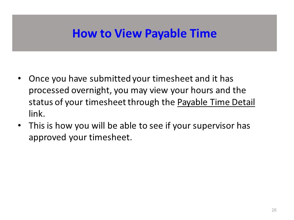 How to View Payable Time 26 Once you have submitted your timesheet and it has processed overnight, you may view your hours and the status of your timesheet through the Payable Time Detail link.