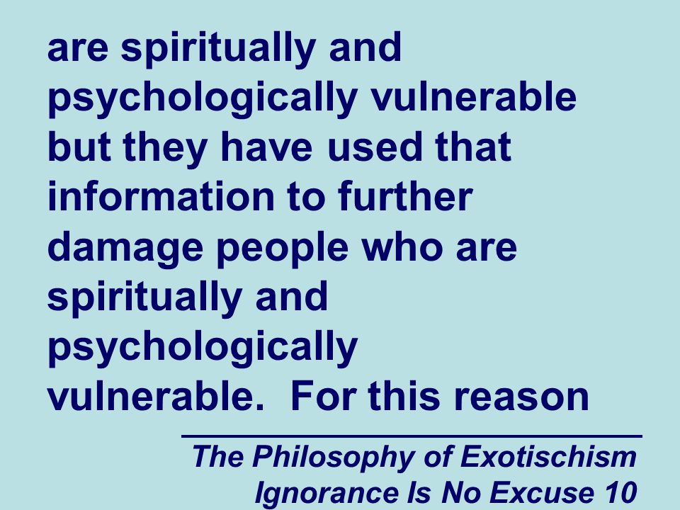 The Philosophy of Exotischism Ignorance Is No Excuse 10 are spiritually and psychologically vulnerable but they have used that information to further damage people who are spiritually and psychologically vulnerable.