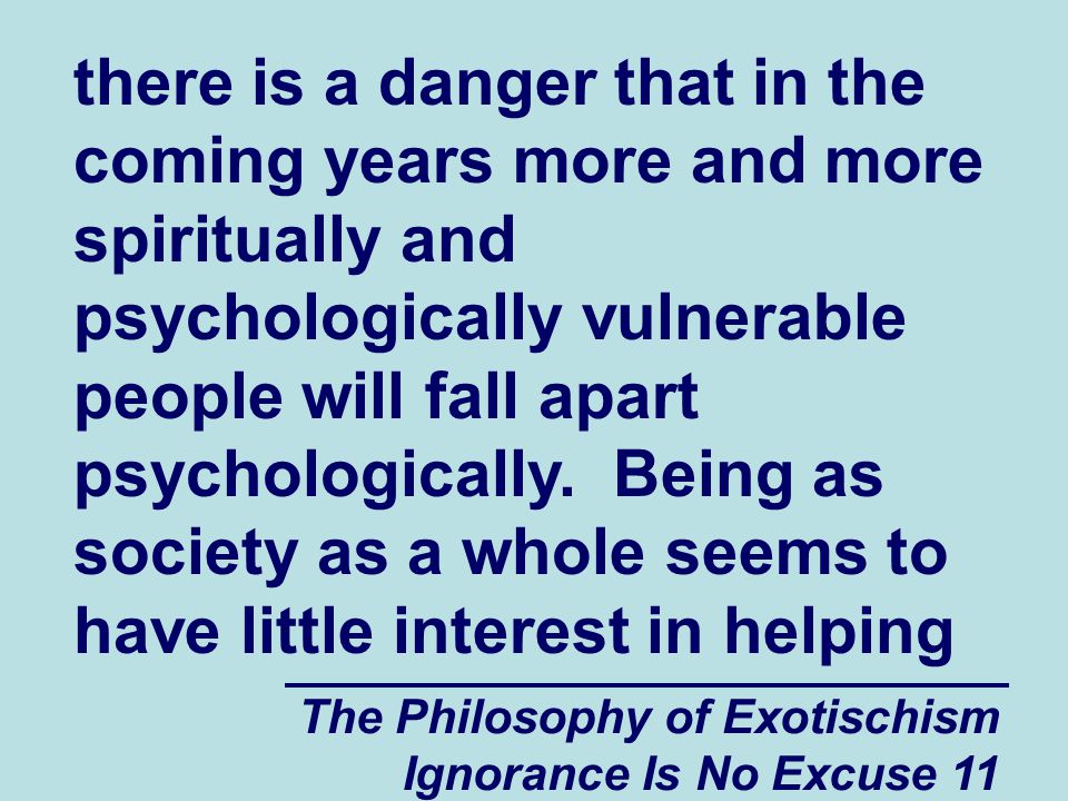 The Philosophy of Exotischism Ignorance Is No Excuse 11 there is a danger that in the coming years more and more spiritually and psychologically vulnerable people will fall apart psychologically.