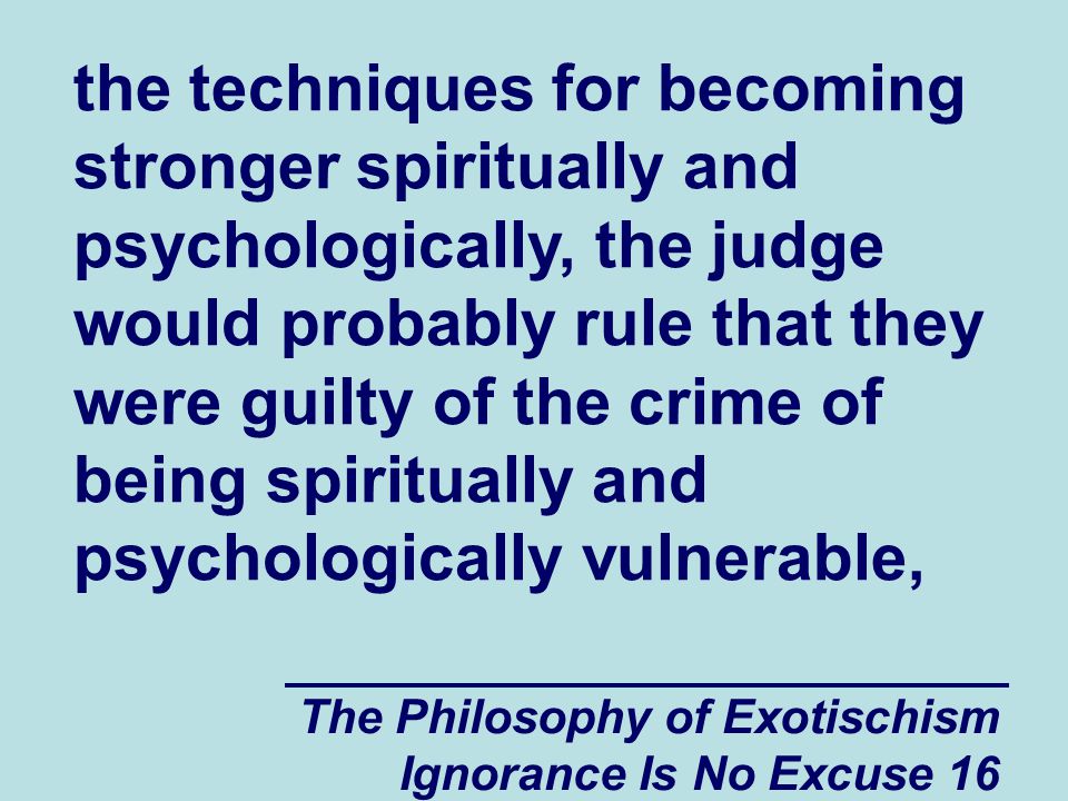 The Philosophy of Exotischism Ignorance Is No Excuse 16 the techniques for becoming stronger spiritually and psychologically, the judge would probably rule that they were guilty of the crime of being spiritually and psychologically vulnerable,
