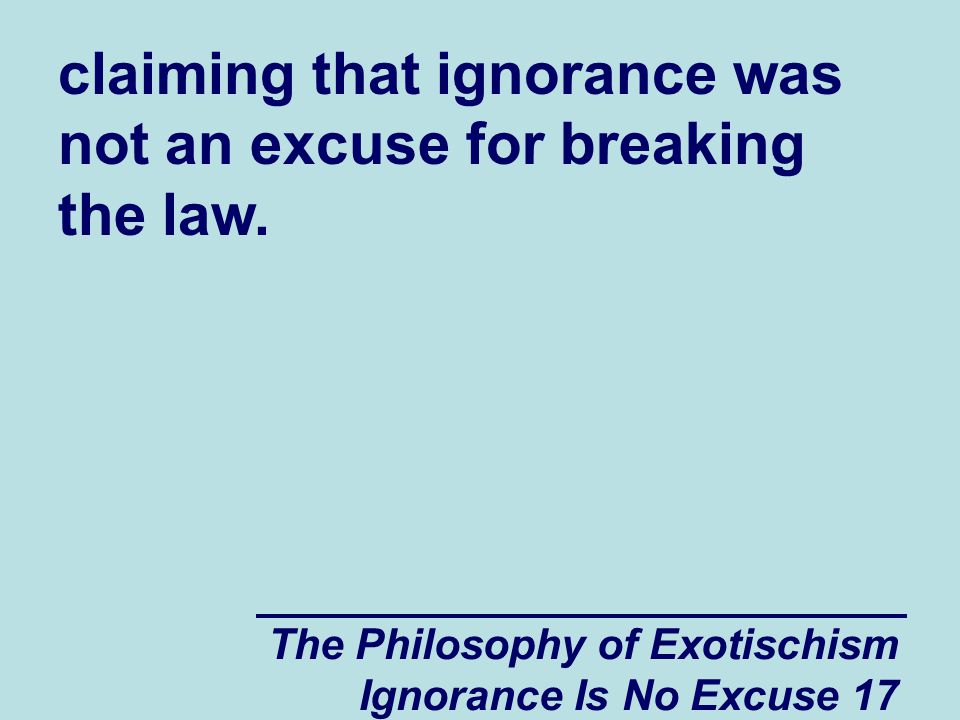The Philosophy of Exotischism Ignorance Is No Excuse 17 claiming that ignorance was not an excuse for breaking the law.