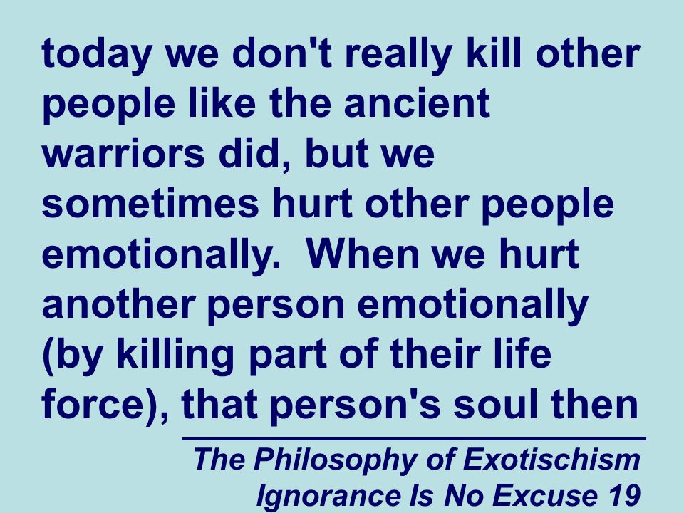 The Philosophy of Exotischism Ignorance Is No Excuse 19 today we don t really kill other people like the ancient warriors did, but we sometimes hurt other people emotionally.