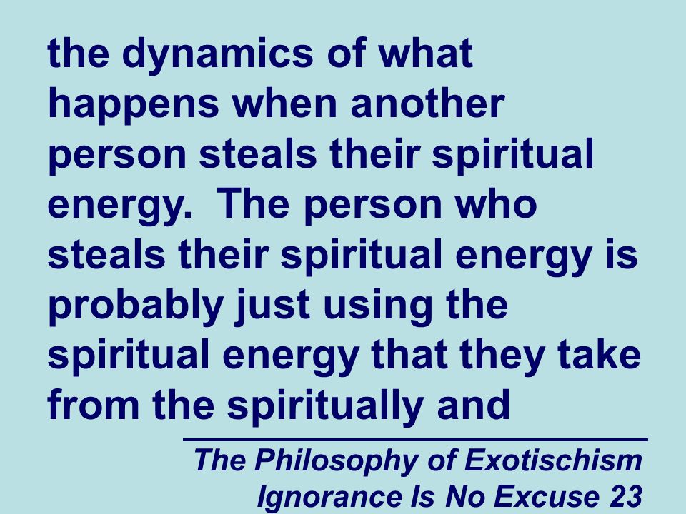 The Philosophy of Exotischism Ignorance Is No Excuse 23 the dynamics of what happens when another person steals their spiritual energy.
