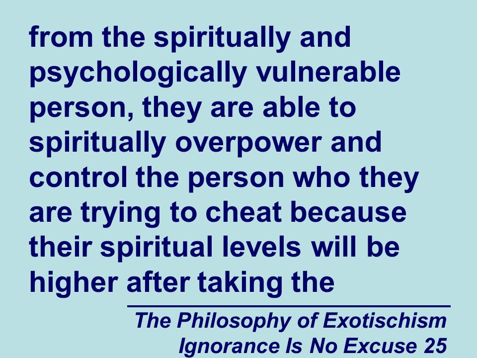 The Philosophy of Exotischism Ignorance Is No Excuse 25 from the spiritually and psychologically vulnerable person, they are able to spiritually overpower and control the person who they are trying to cheat because their spiritual levels will be higher after taking the