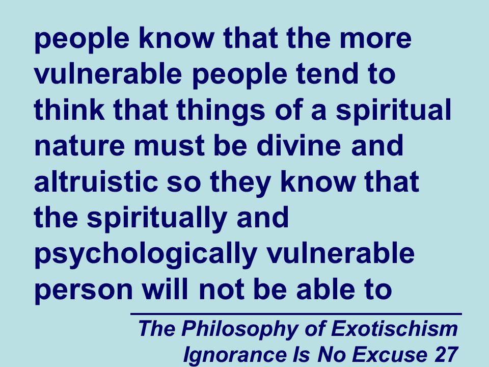 The Philosophy of Exotischism Ignorance Is No Excuse 27 people know that the more vulnerable people tend to think that things of a spiritual nature must be divine and altruistic so they know that the spiritually and psychologically vulnerable person will not be able to