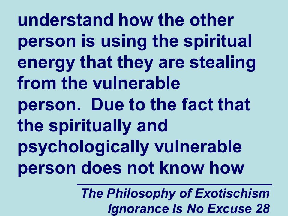 The Philosophy of Exotischism Ignorance Is No Excuse 28 understand how the other person is using the spiritual energy that they are stealing from the vulnerable person.