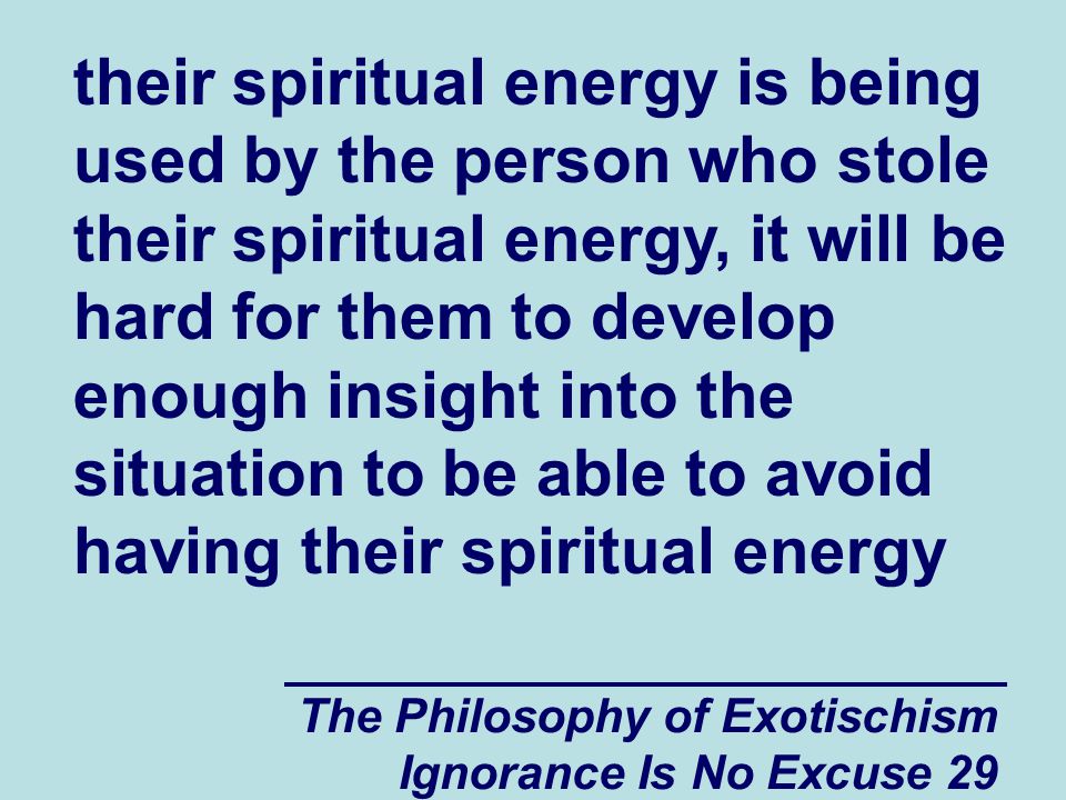 The Philosophy of Exotischism Ignorance Is No Excuse 29 their spiritual energy is being used by the person who stole their spiritual energy, it will be hard for them to develop enough insight into the situation to be able to avoid having their spiritual energy