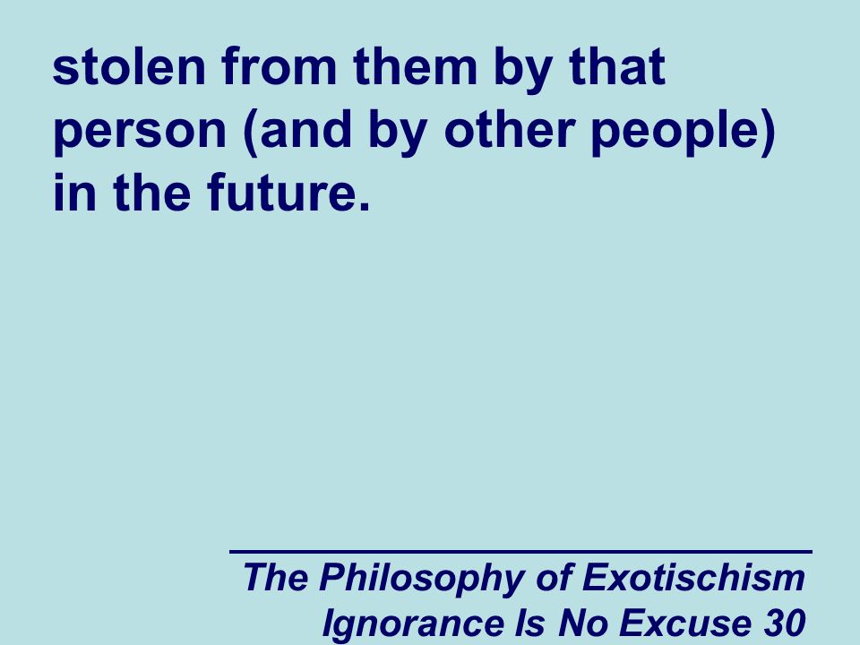 The Philosophy of Exotischism Ignorance Is No Excuse 30 stolen from them by that person (and by other people) in the future.