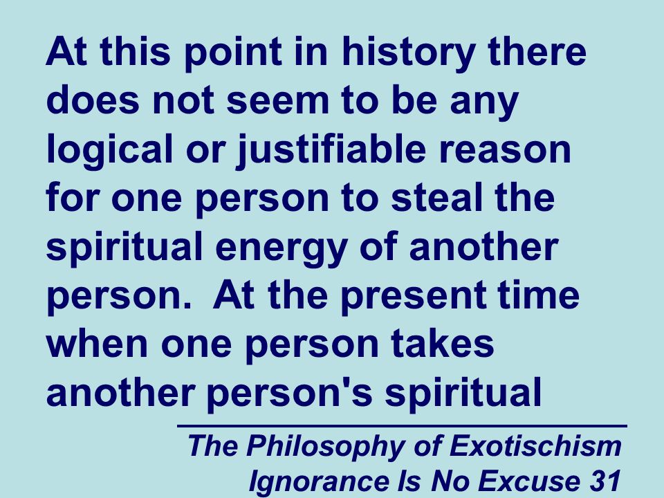 The Philosophy of Exotischism Ignorance Is No Excuse 31 At this point in history there does not seem to be any logical or justifiable reason for one person to steal the spiritual energy of another person.