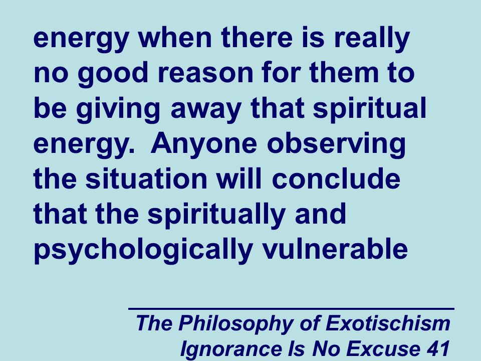 The Philosophy of Exotischism Ignorance Is No Excuse 41 energy when there is really no good reason for them to be giving away that spiritual energy.
