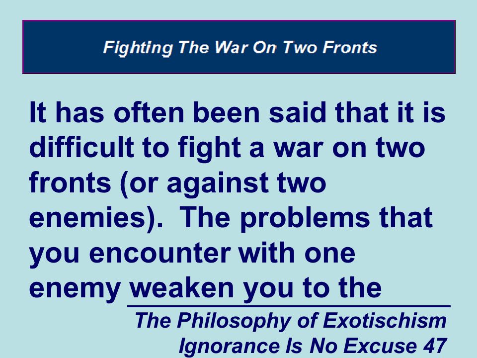 The Philosophy of Exotischism Ignorance Is No Excuse 47 It has often been said that it is difficult to fight a war on two fronts (or against two enemies).
