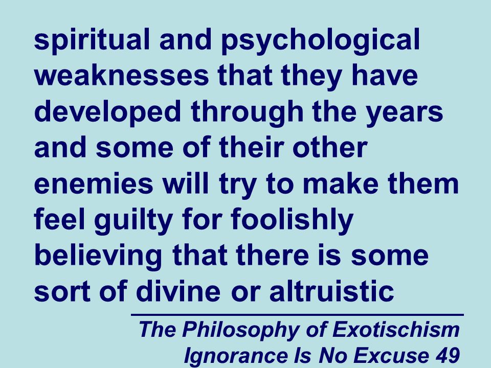 The Philosophy of Exotischism Ignorance Is No Excuse 49 spiritual and psychological weaknesses that they have developed through the years and some of their other enemies will try to make them feel guilty for foolishly believing that there is some sort of divine or altruistic