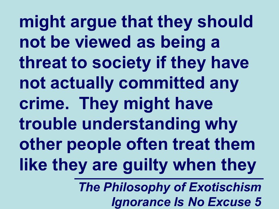 The Philosophy of Exotischism Ignorance Is No Excuse 5 might argue that they should not be viewed as being a threat to society if they have not actually committed any crime.