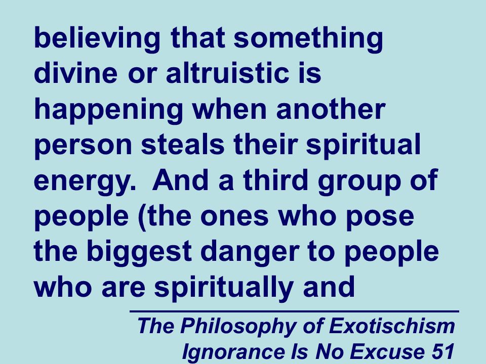 The Philosophy of Exotischism Ignorance Is No Excuse 51 believing that something divine or altruistic is happening when another person steals their spiritual energy.