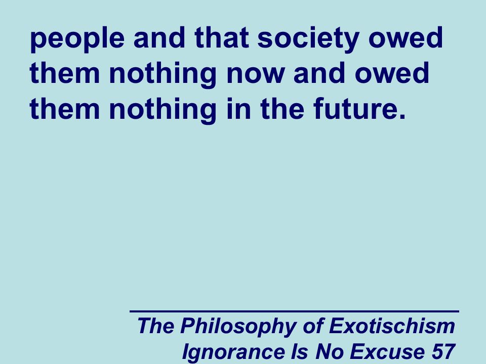 The Philosophy of Exotischism Ignorance Is No Excuse 57 people and that society owed them nothing now and owed them nothing in the future.