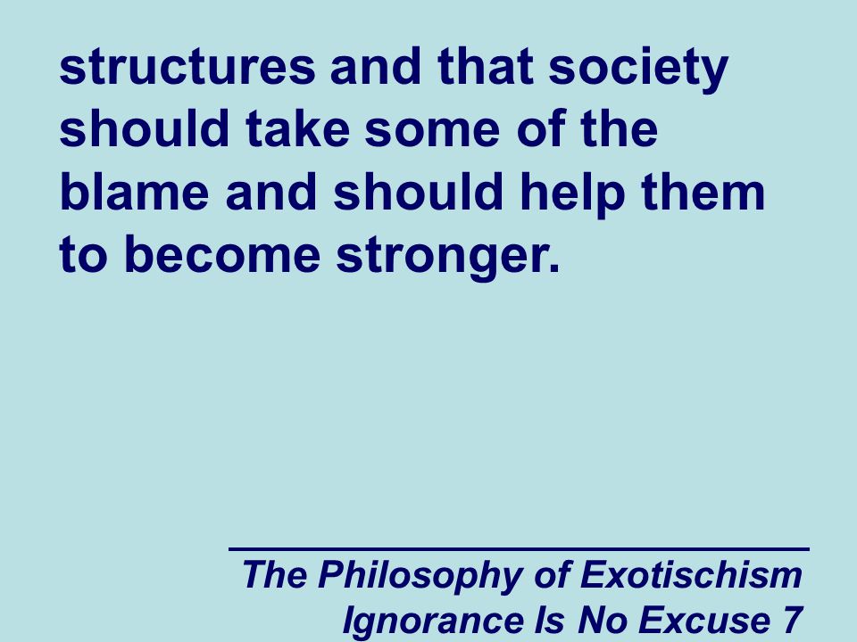 The Philosophy of Exotischism Ignorance Is No Excuse 7 structures and that society should take some of the blame and should help them to become stronger.