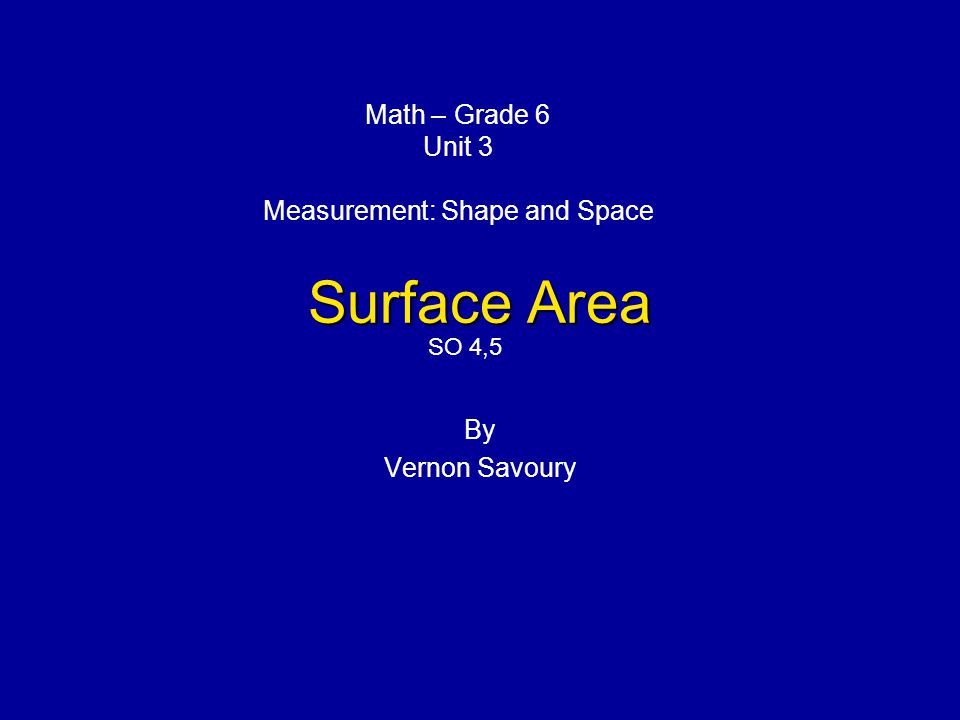 Surface Area By Vernon Savoury Math – Grade 6 Unit 3 Measurement: Shape and Space SO 4,5