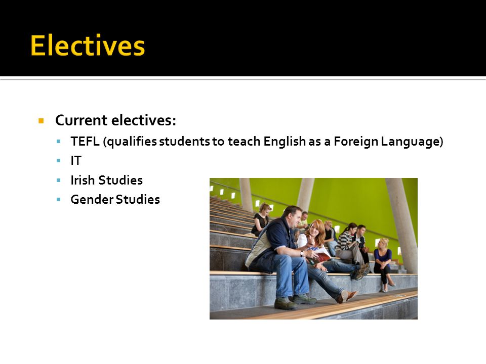  Current electives:  TEFL (qualifies students to teach English as a Foreign Language)  IT  Irish Studies  Gender Studies