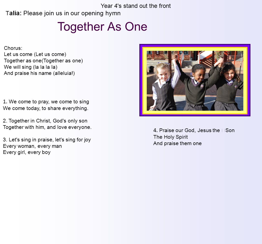 Year 4 s stand out the front T alia: Please join us in our opening hymn 1.