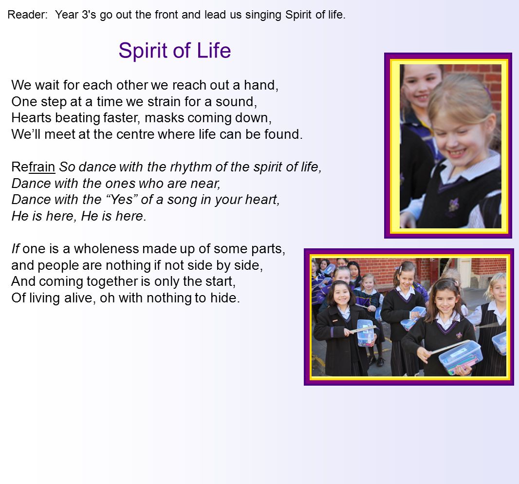 Reader: Year 3 s go out the front and lead us singing Spirit of life.