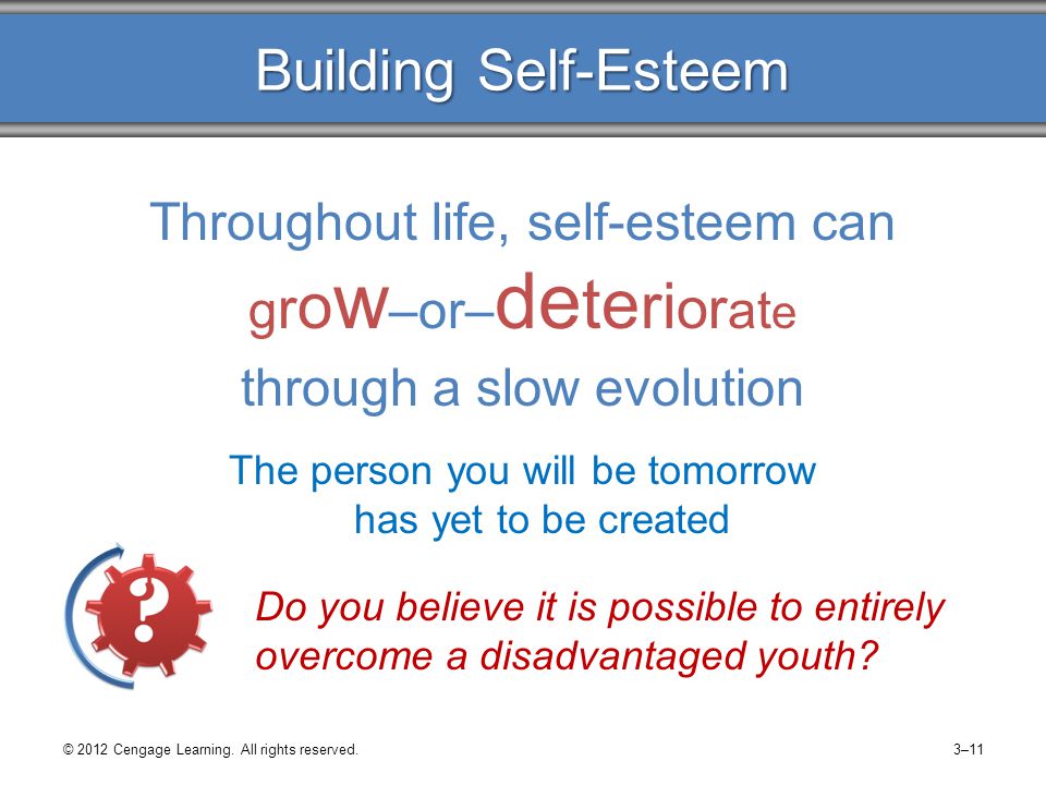 Throughout life, self-esteem can g r o w –or– de te ri or at e through a slow evolution The person you will be tomorrow has yet to be created Building Self-Esteem Do you believe it is possible to entirely overcome a disadvantaged youth.