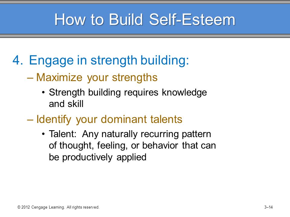 How to Build Self-Esteem 4.Engage in strength building: –Maximize your strengths Strength building requires knowledge and skill –Identify your dominant talents Talent: Any naturally recurring pattern of thought, feeling, or behavior that can be productively applied © 2012 Cengage Learning.