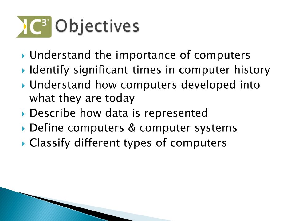  Understand the importance of computers  Identify significant times in computer history  Understand how computers developed into what they are today  Describe how data is represented  Define computers & computer systems  Classify different types of computers