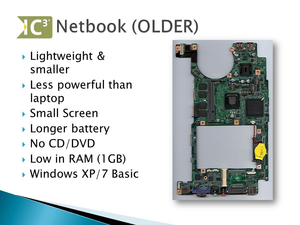  Lightweight & smaller  Less powerful than laptop  Small Screen  Longer battery  No CD/DVD  Low in RAM (1GB)  Windows XP/7 Basic