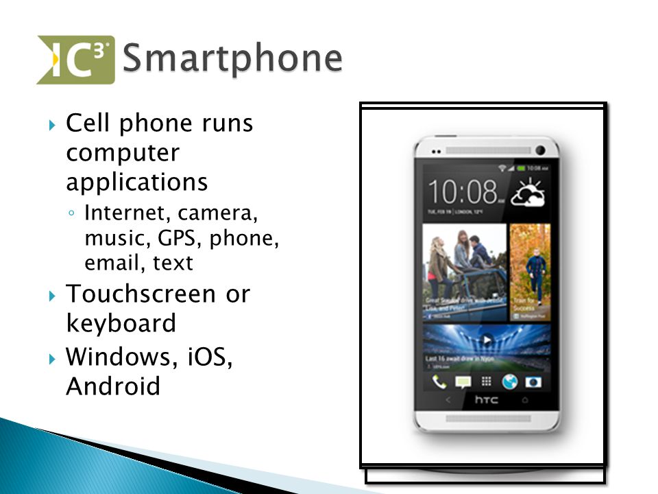  Cell phone runs computer applications ◦ Internet, camera, music, GPS, phone,  , text  Touchscreen or keyboard  Windows, iOS, Android
