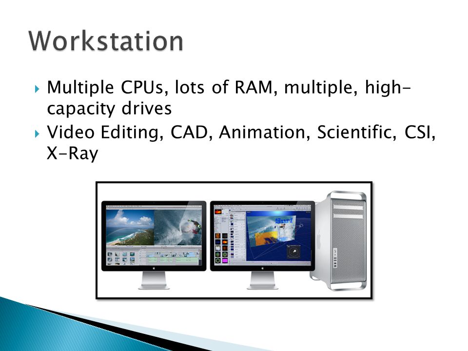  Multiple CPUs, lots of RAM, multiple, high- capacity drives  Video Editing, CAD, Animation, Scientific, CSI, X-Ray