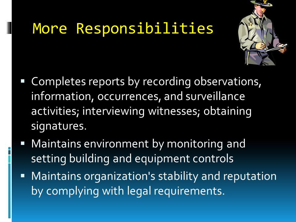 More Responsibilities  Completes reports by recording observations, information, occurrences, and surveillance activities; interviewing witnesses; obtaining signatures.