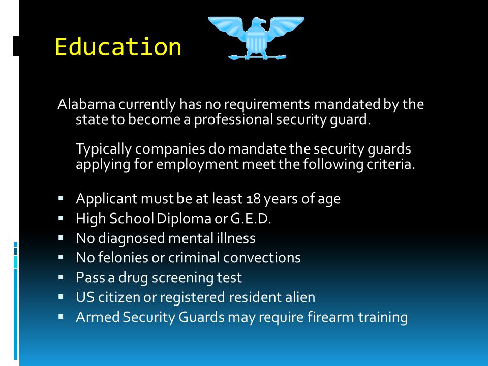 Education Alabama currently has no requirements mandated by the state to become a professional security guard.