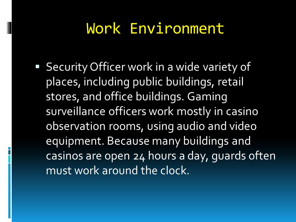 Work Environment  Security Officer work in a wide variety of places, including public buildings, retail stores, and office buildings.
