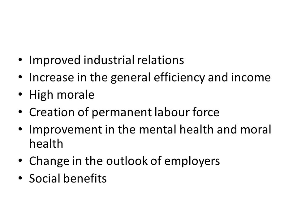 Improved industrial relations Increase in the general efficiency and income High morale Creation of permanent labour force Improvement in the mental health and moral health Change in the outlook of employers Social benefits