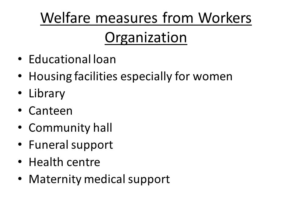 Welfare measures from Workers Organization Educational loan Housing facilities especially for women Library Canteen Community hall Funeral support Health centre Maternity medical support