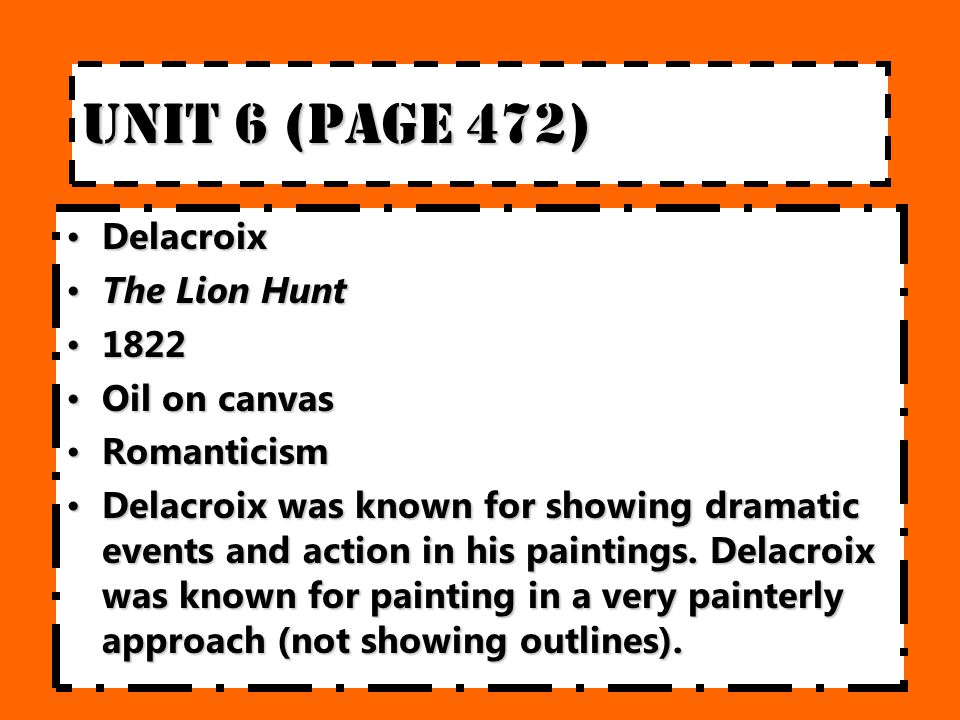 Unit 6 (page 472) DelacroixDelacroix The Lion HuntThe Lion Hunt Oil on canvasOil on canvas RomanticismRomanticism Delacroix was known for showing dramatic events and action in his paintings.