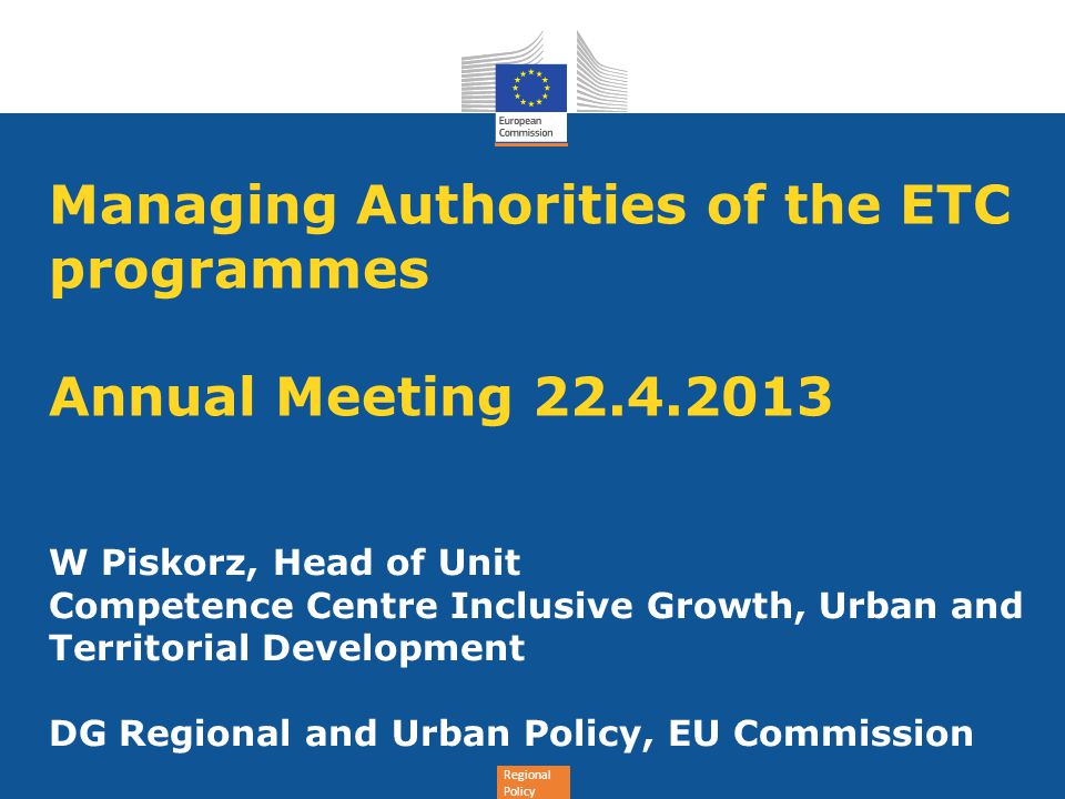 Regional Policy Managing Authorities of the ETC programmes Annual Meeting W Piskorz, Head of Unit Competence Centre Inclusive Growth, Urban and Territorial Development DG Regional and Urban Policy, EU Commission