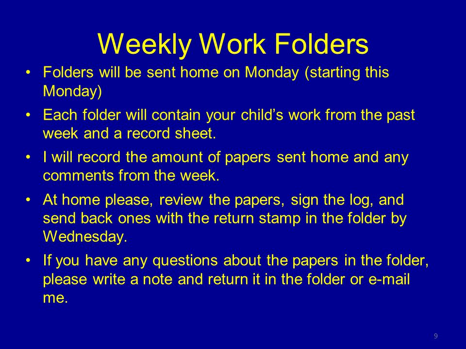 9 Weekly Work Folders Folders will be sent home on Monday (starting this Monday) Each folder will contain your child’s work from the past week and a record sheet.