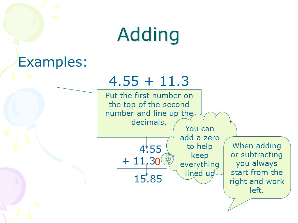 Adding Examples: Put the first number on the top of the second number and line up the decimals.